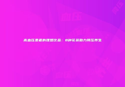 高血压患者的理想饮品：8种花茶助力降压养生