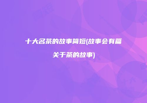 十大名茶的故事简短(故事会有篇关于茶的故事)