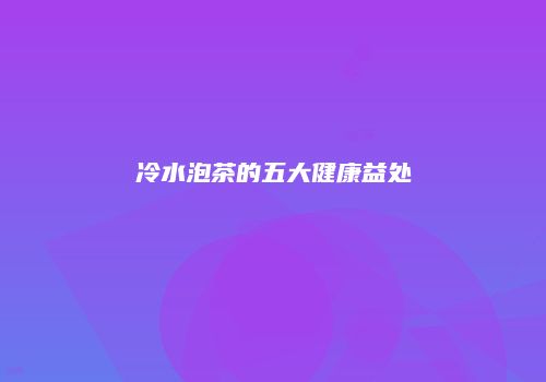冷水泡茶的五大健康益处