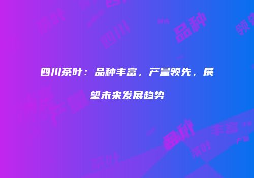 四川茶叶：品种丰富，产量领先，展望未来发展趋势