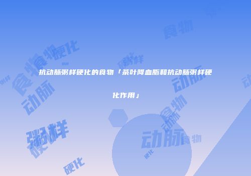 抗动脉粥样硬化的食物「茶叶降血脂和抗动脉粥样硬化作用」