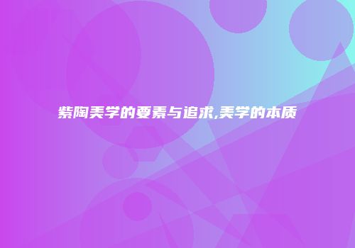 紫陶美学的要素与追求,美学的本质