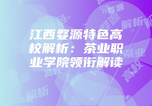 江西婺源特色高校解析：茶业职业学院领衔解读