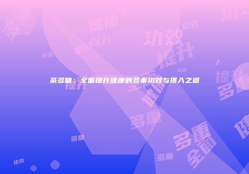 茶多糖：全面提升健康的多重功效与摄入之道