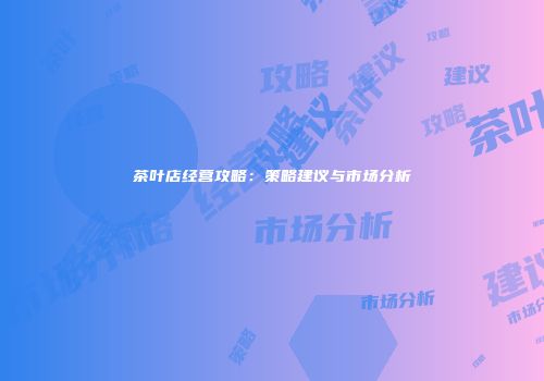 茶叶店经营攻略：策略建议与市场分析