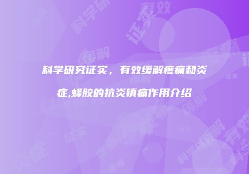 科学研究证实，有效缓解疼痛和炎症,蜂胶的抗炎镇痛作用介绍