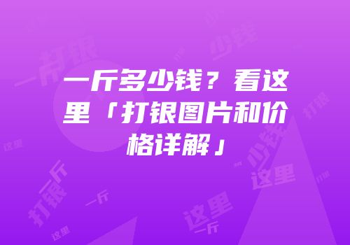 一斤多少钱？看这里「打银图片和价格详解」