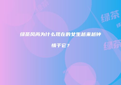 绿茶风尚为什么现在的女生越来越钟情于它？