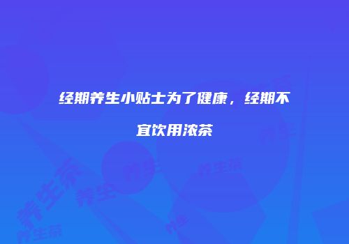 经期养生小贴士为了健康，经期不宜饮用浓茶