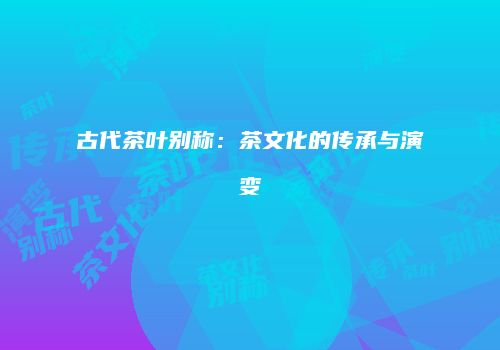 古代茶叶别称：茶文化的传承与演变