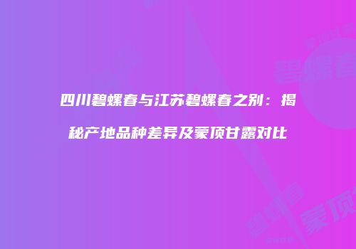 四川碧螺春与江苏碧螺春之别：揭秘产地品种差异及蒙顶甘露对比