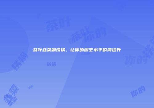 茶叶韭菜刷铁锅，让你的厨艺水平瞬间提升