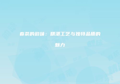 春茶的韵味：精湛工艺与独特品质的魅力