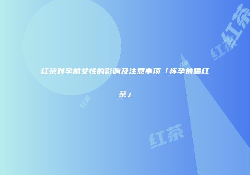 红茶对孕前女性的影响及注意事项「怀孕前喝红茶」