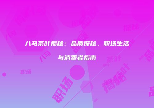 八马茶叶揭秘：品质探秘、职场生活与消费者指南