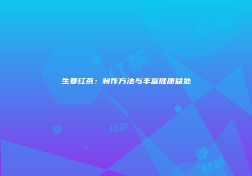 生姜红茶：制作方法与丰富健康益处