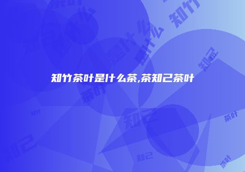 知竹茶叶是什么茶,茶知己茶叶