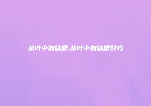 茶叶中加味精,茶叶中加味精好吗