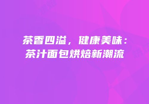 茶香四溢，健康美味：茶汁面包烘焙新潮流