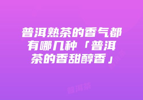 普洱熟茶的香气都有哪几种「普洱茶的香甜醇香」
