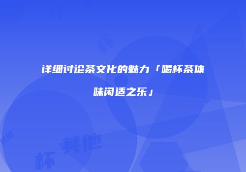 详细讨论茶文化的魅力「喝杯茶体味闲适之乐」