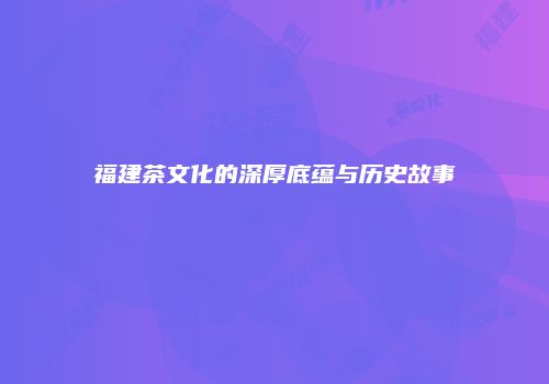 福建茶文化的深厚底蕴与历史故事