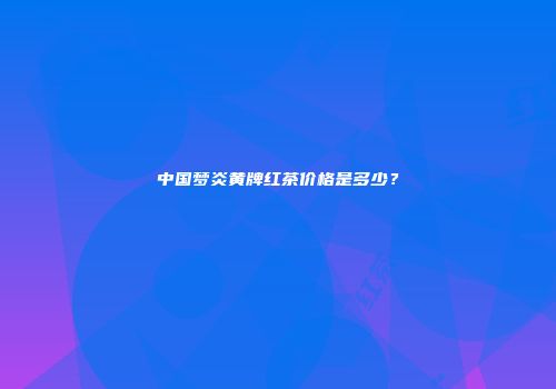 中国梦炎黄牌红茶价格是多少？