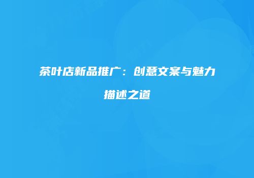 茶叶店新品推广：创意文案与魅力描述之道
