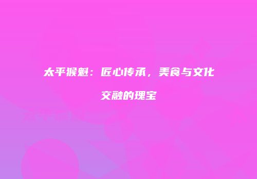 太平猴魁：匠心传承，美食与文化交融的瑰宝