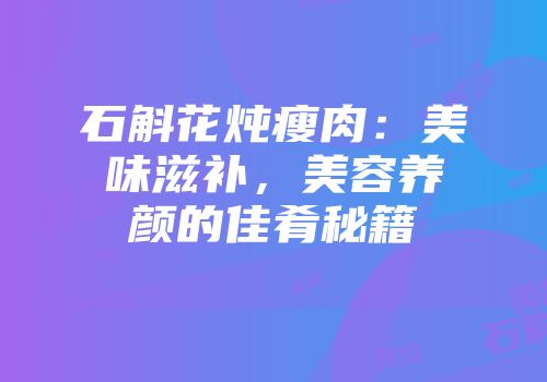 石斛花炖瘦肉：美味滋补，美容养颜的佳肴秘籍