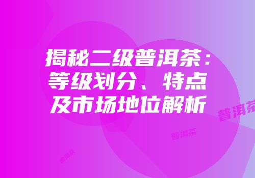 揭秘二级普洱茶：等级划分、特点及市场地位解析