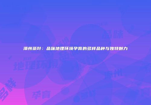 漳州茶叶：品味地理环境孕育的多样品种与独特魅力