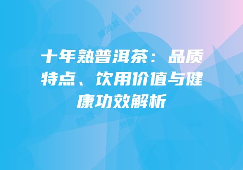 十年熟普洱茶：品质特点、饮用价值与健康功效解析