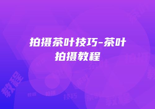 拍摄茶叶技巧-茶叶拍摄教程