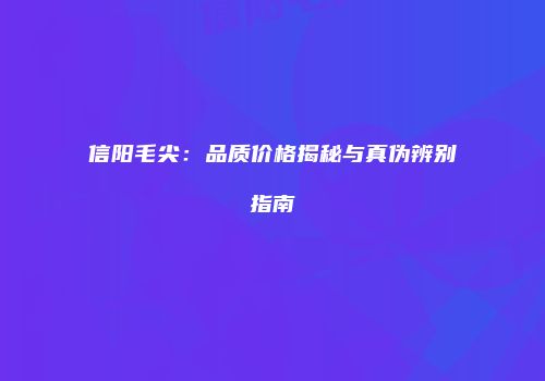 信阳毛尖：品质价格揭秘与真伪辨别指南