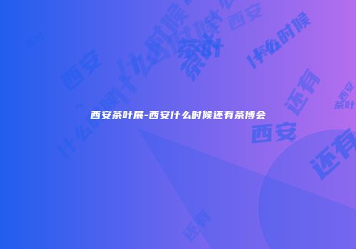 西安茶叶展-西安什么时候还有茶博会