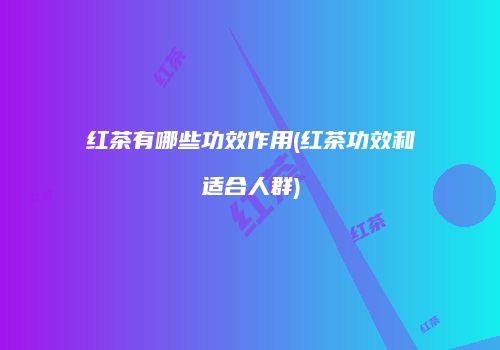 红茶有哪些功效作用(红茶功效和适合人群)