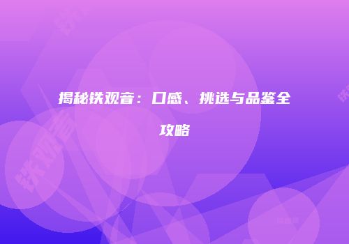 揭秘铁观音：口感、挑选与品鉴全攻略
