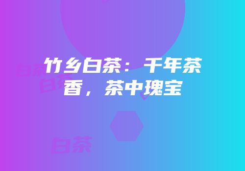 竹乡白茶：千年茶香，茶中瑰宝