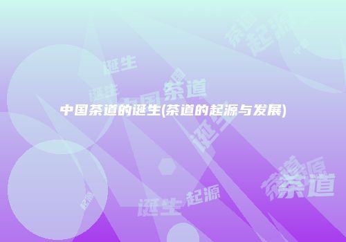 中国茶道的诞生(茶道的起源与发展)