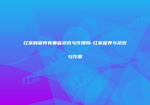 红茶的营养有哪些功效与作用吗-红茶营养与功效与作用