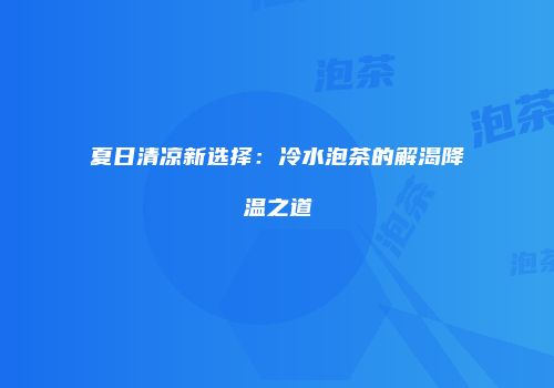 夏日清凉新选择：冷水泡茶的解渴降温之道