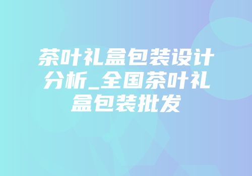 茶叶礼盒包装设计分析_全国茶叶礼盒包装批发