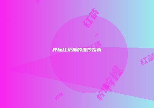 柠檬红茶糖的选择指南