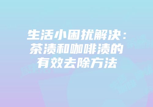 生活小困扰解决：茶渍和咖啡渍的有效去除方法