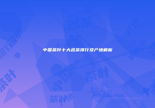 中国茶叶十大名茶排行及产地解析