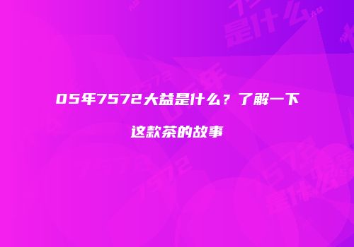 05年7572大益是什么？了解一下这款茶的故事