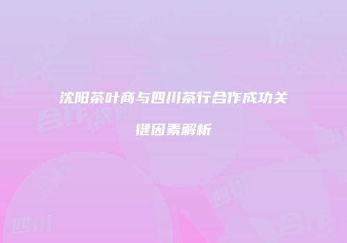 沈阳茶叶商与四川茶行合作成功关键因素解析