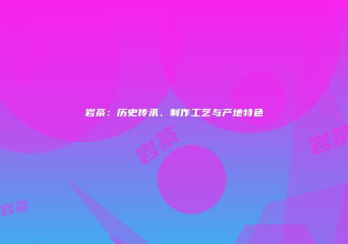 岩茶：历史传承、制作工艺与产地特色