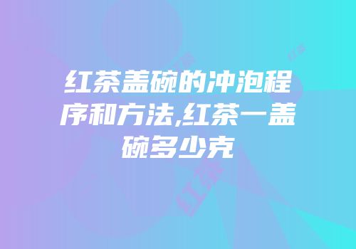 红茶盖碗的冲泡程序和方法,红茶一盖碗多少克